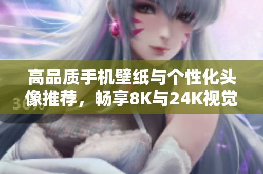 高品质手机壁纸与个性化头像推荐，畅享8K与24K视觉盛宴