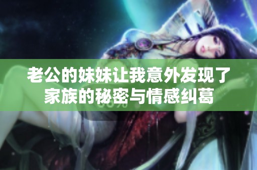 老公的妹妹让我意外发现了家族的秘密与情感纠葛