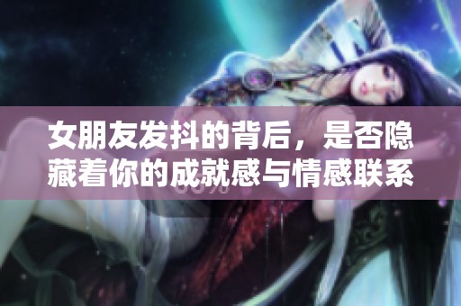 女朋友发抖的背后，是否隐藏着你的成就感与情感联系？