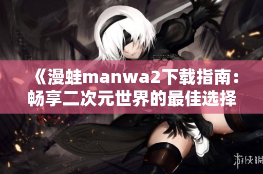 《漫蛙manwa2下载指南：畅享二次元世界的最佳选择》