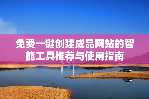 免费一键创建成品网站的智能工具推荐与使用指南