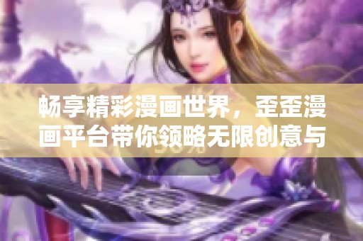 畅享精彩漫画世界，歪歪漫画平台带你领略无限创意与乐趣