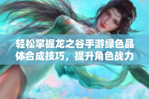 轻松掌握龙之谷手游绿色晶体合成技巧，提升角色战力的方法揭秘