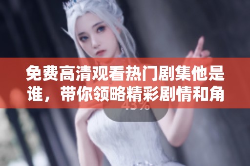 免费高清观看热门剧集他是谁，带你领略精彩剧情和角色魅力