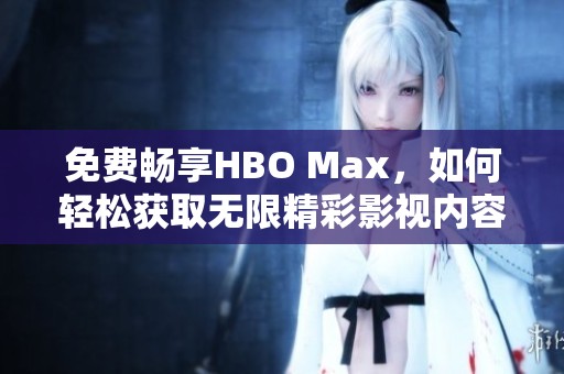 免费畅享HBO Max，如何轻松获取无限精彩影视内容！