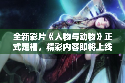 全新影片《人物与动物》正式定档，精彩内容即将上线