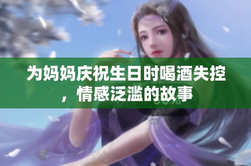 为妈妈庆祝生日时喝酒失控，情感泛滥的故事