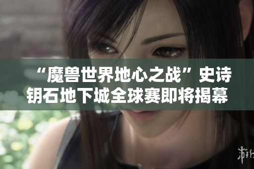 “魔兽世界地心之战”史诗钥石地下城全球赛即将揭幕