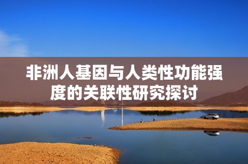 非洲人基因与人类性功能强度的关联性研究探讨