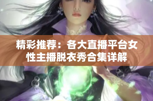 精彩推荐：各大直播平台女性主播脱衣秀合集详解