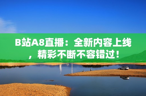 B站A8直播：全新内容上线，精彩不断不容错过！