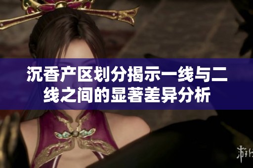 沉香产区划分揭示一线与二线之间的显著差异分析