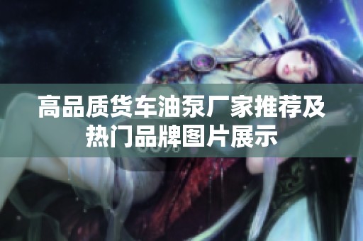 高品质货车油泵厂家推荐及热门品牌图片展示