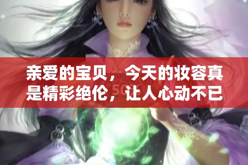 亲爱的宝贝，今天的妆容真是精彩绝伦，让人心动不已