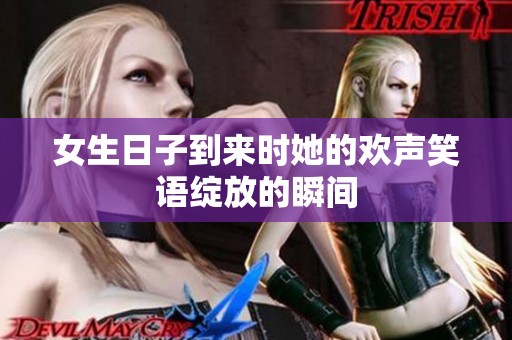 女生日子到来时她的欢声笑语绽放的瞬间