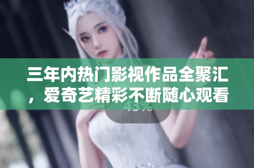 三年内热门影视作品全聚汇，爱奇艺精彩不断随心观看
