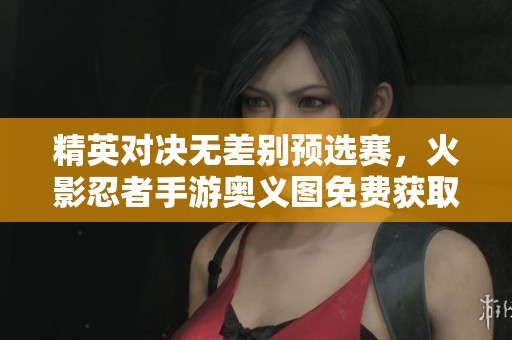 精英对决无差别预选赛，火影忍者手游奥义图免费获取指南