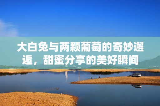 大白兔与两颗葡萄的奇妙邂逅，甜蜜分享的美好瞬间
