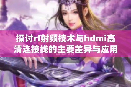探讨rf射频技术与hdmi高清连接线的主要差异与应用解析