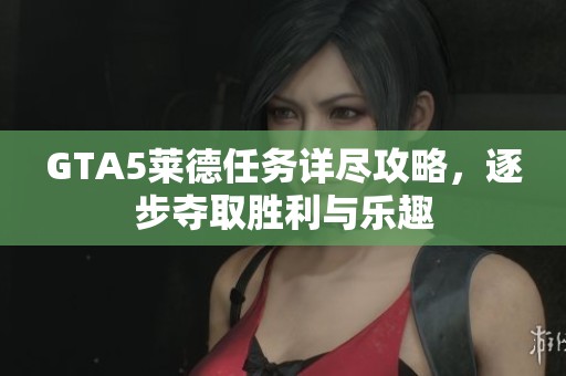 GTA5莱德任务详尽攻略，逐步夺取胜利与乐趣