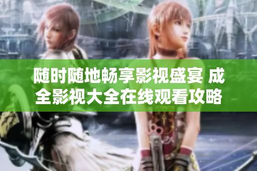 随时随地畅享影视盛宴 成全影视大全在线观看攻略