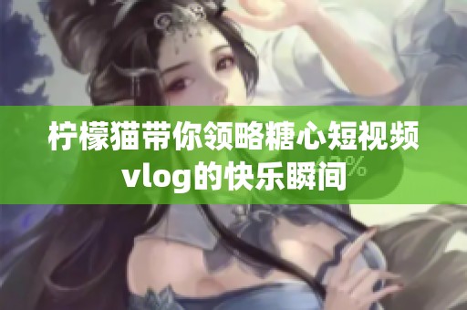 柠檬猫带你领略糖心短视频vlog的快乐瞬间