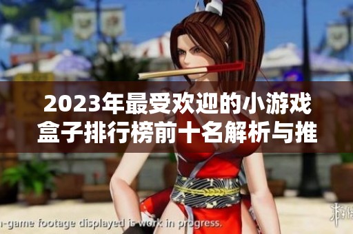 2023年最受欢迎的小游戏盒子排行榜前十名解析与推荐