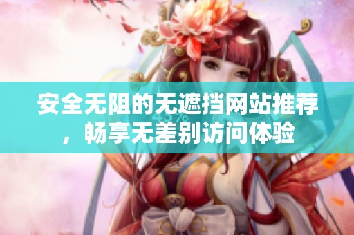 安全无阻的无遮挡网站推荐，畅享无差别访问体验