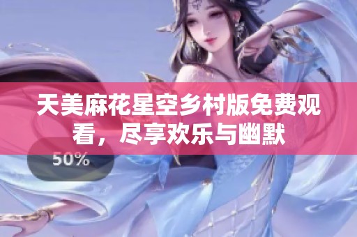 天美麻花星空乡村版免费观看，尽享欢乐与幽默