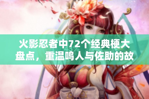 火影忍者中72个经典梗大盘点，重温鸣人与佐助的故事乐趣