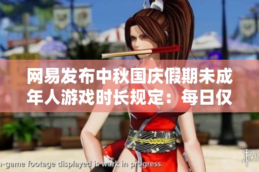 网易发布中秋国庆假期未成年人游戏时长规定：每日仅限一小时