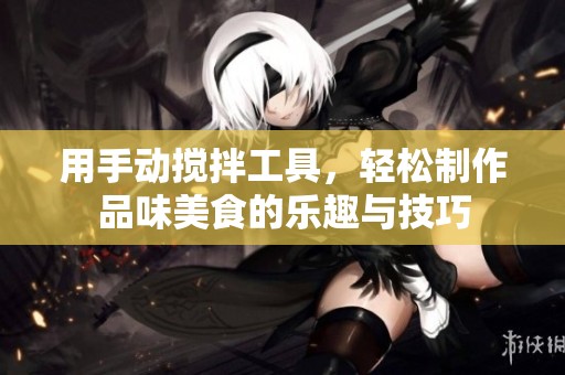 用手动搅拌工具，轻松制作品味美食的乐趣与技巧