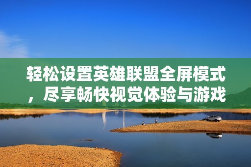 轻松设置英雄联盟全屏模式，尽享畅快视觉体验与游戏乐趣