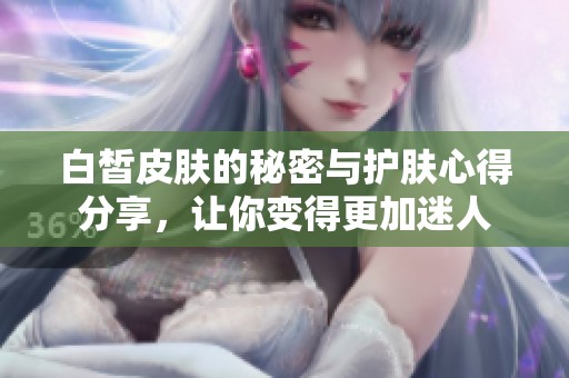 白皙皮肤的秘密与护肤心得分享，让你变得更加迷人