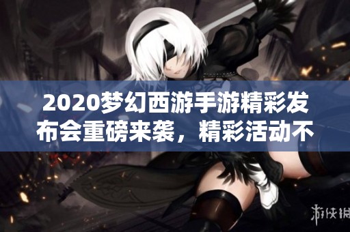 2020梦幻西游手游精彩发布会重磅来袭，精彩活动不容错过