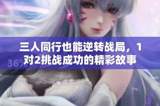 三人同行也能逆转战局，1对2挑战成功的精彩故事