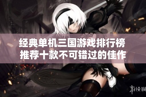 经典单机三国游戏排行榜 推荐十款不可错过的佳作