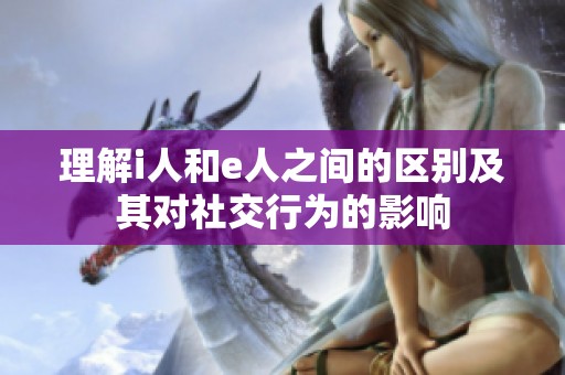 理解i人和e人之间的区别及其对社交行为的影响