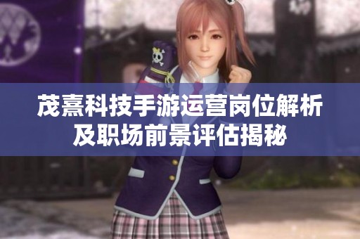 茂熹科技手游运营岗位解析及职场前景评估揭秘