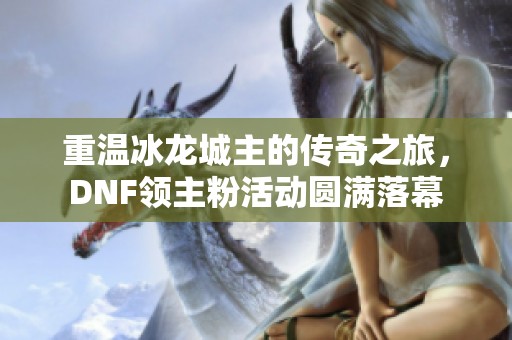 重温冰龙城主的传奇之旅，DNF领主粉活动圆满落幕