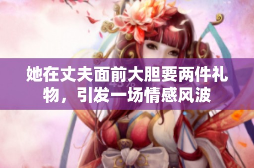 她在丈夫面前大胆要两件礼物，引发一场情感风波