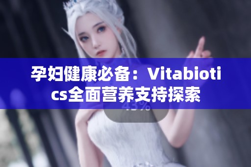 孕妇健康必备：Vitabiotics全面营养支持探索
