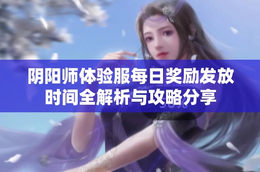 阴阳师体验服每日奖励发放时间全解析与攻略分享
