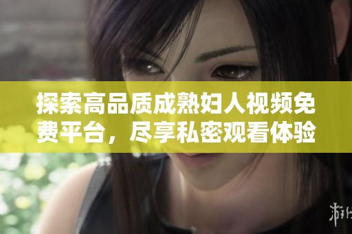 探索高品质成熟妇人视频免费平台，尽享私密观看体验