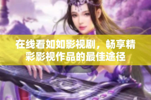 在线看如如影视剧，畅享精彩影视作品的最佳途径