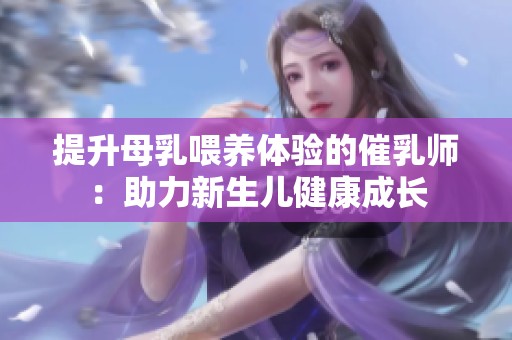 提升母乳喂养体验的催乳师：助力新生儿健康成长
