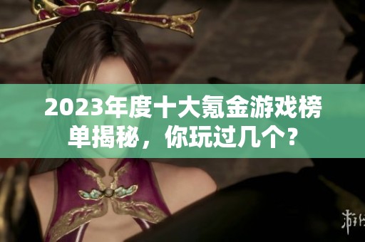 2023年度十大氪金游戏榜单揭秘，你玩过几个？