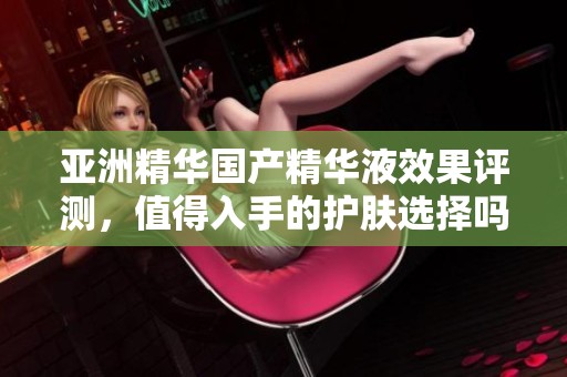 亚洲精华国产精华液效果评测，值得入手的护肤选择吗