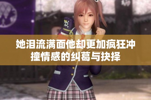 她泪流满面他却更加疯狂冲撞情感的纠葛与抉择