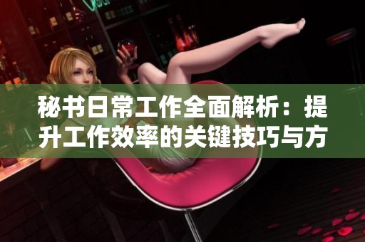 秘书日常工作全面解析：提升工作效率的关键技巧与方法
